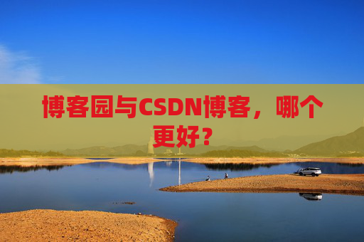 博客园与CSDN博客，哪个更好？